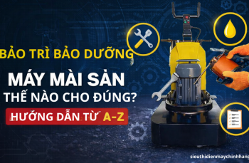 Bảo trì bảo dưỡng máy mài sàn thế nào cho đúng ? Hướng dẫn từ A-Z