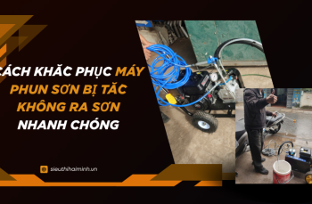 Cách khắc phục máy phun sơn bị tắc không ra sơn nhanh chóng