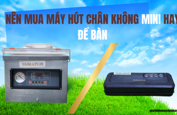Nên mua máy hút chân không mini hay để bàn? Tư vấn chi tiết