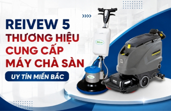 Reivew 5 Thương Hiệu Cung Cấp Máy Chà Sàn Uy Tín Miền Bắc