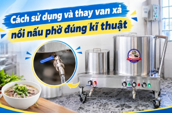 Cách sử dụng và thay van xả nồi nấu phở đúng kĩ thuật
