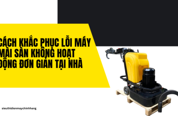 Cách khắc phục lỗi máy mài sàn không hoạt động đơn giản tại nhà