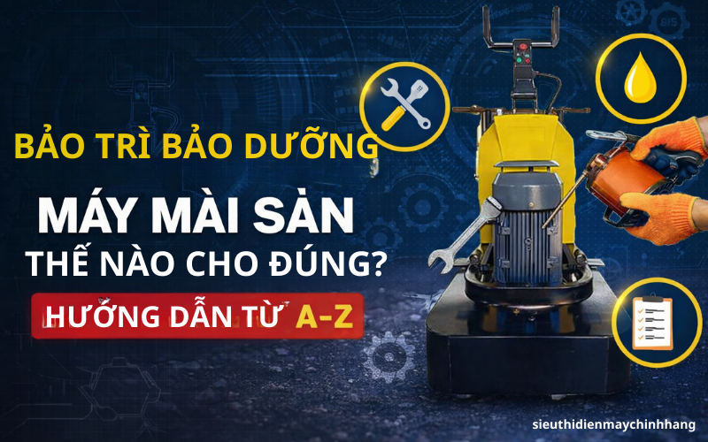 Bảo trì bảo dưỡng máy mài sàn thế nào cho đúng ? Hướng dẫn từ A-Z