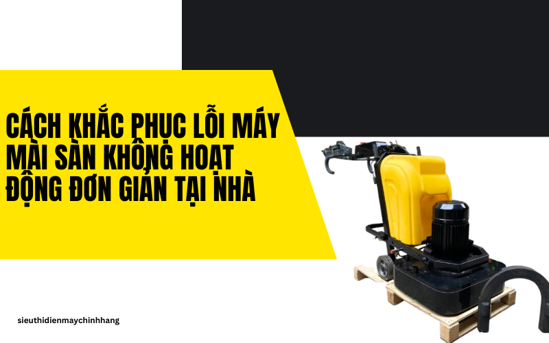  Cách khắc phục lỗi máy mài sàn không hoạt động đơn giản tại nhà 