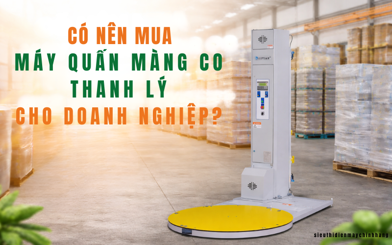 Có nên mua máy quấn màng co thanh lý cho doanh nghiệp?