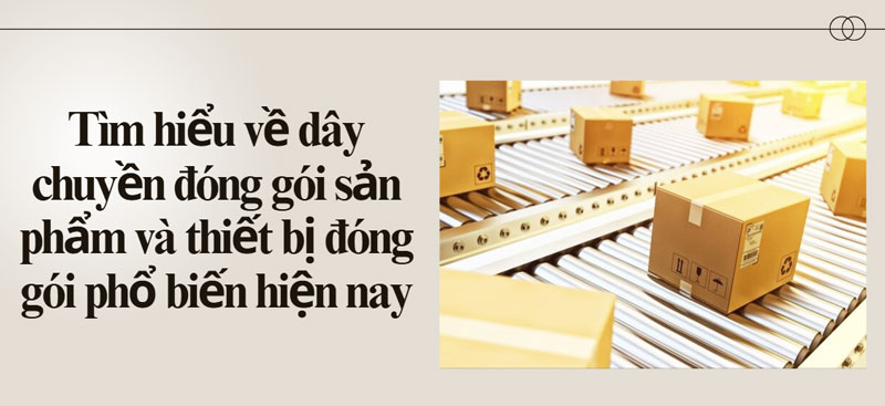 Tìm hiểu về dây chuyền đóng gói sản phẩm và thiết bị đóng gói phổ biến hiện nay