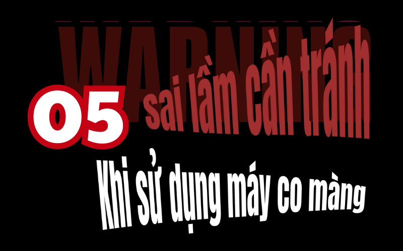 CẢNH BÁO 05 sai lầm tuyệt đối tránh khi máy co màng đang hoạt động