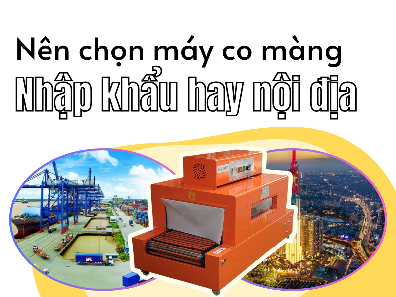 Nên chọn máy co màng nhập khẩu hay máy co màng nội địa?