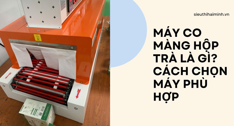 Máy co màng hộp trà là gì? cách chọn máy phù hợp