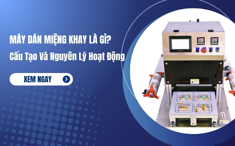 Máy Dán Miệng Khay Là Gì? Cấu Tạo Và Nguyên Lý Hoạt Động