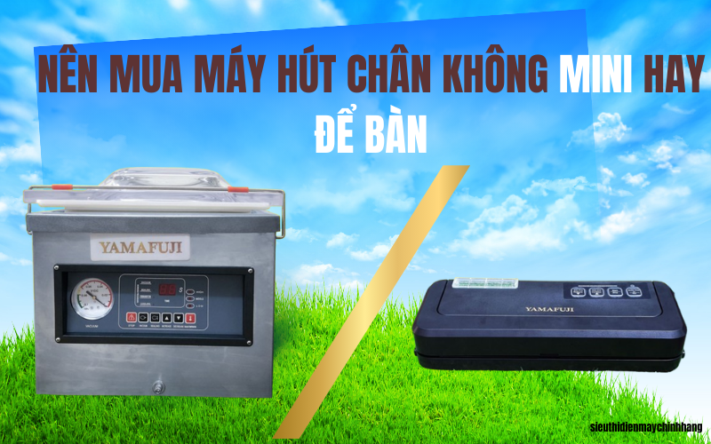 Nên mua máy hút chân không mini hay để bàn? Tư vấn chi tiết