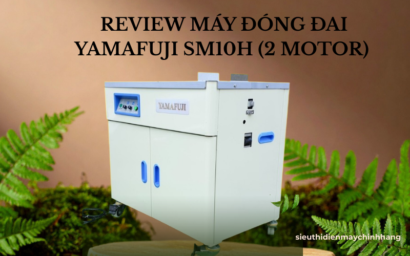 Review máy đóng đai Yamafuji SM10H (2 Motor) cực chi tiết 