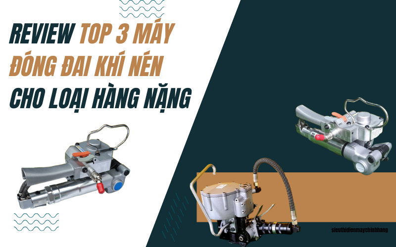 Review TOP 3 Máy Đóng Đai Khí Nén Cho Loại Hàng Nặng