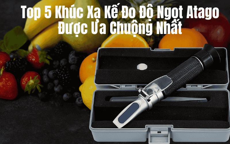 Top 5 Khúc Xạ Kế Đo Độ Ngọt Atago Được Ưa Chuộng Nhất