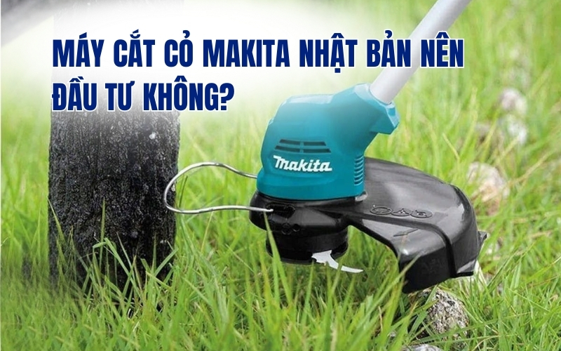 Máy cắt cỏ makita Nhật Bản nên đầu tư không?