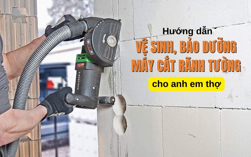 Hướng Dẫn Vệ Sinh, Bảo Dưỡng Máy Cắt Rãnh Tường Cho Anh Em Thợ