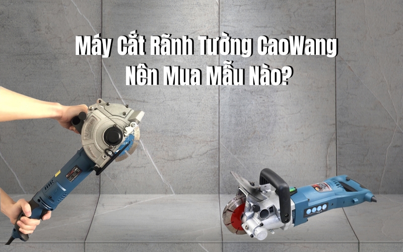 Máy Cắt Rãnh Tường CaoWang Nên Mua Mẫu Nào