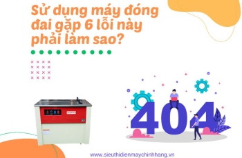 Sử dụng máy đóng đai gặp 6 lỗi này phải làm sao?