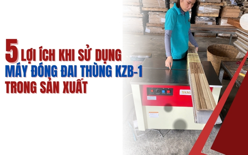 5 lợi ích khi sử dụng máy đóng đai thùng KZB-1 trong sản xuất