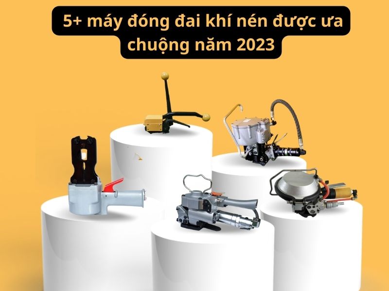5 máy đóng đai khí nén được ưa chuộng nhất năm 2023