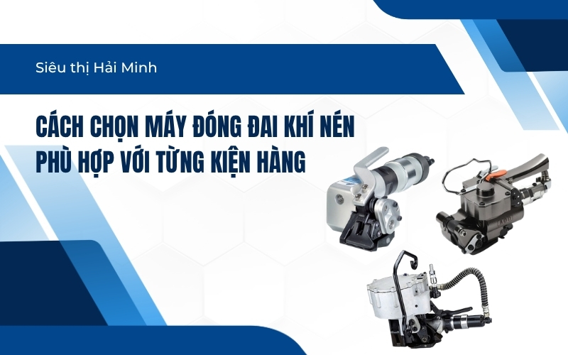 Cách Chọn Máy Đóng Đai Khí Nén Phù Hợp Với Từng Kiện Hàng
