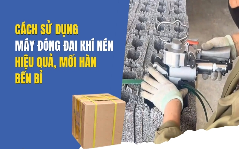 Cách Sử Dụng Máy Đóng Đai Khí Nén Hiệu Quả, Mối Hàn Bền Bỉ