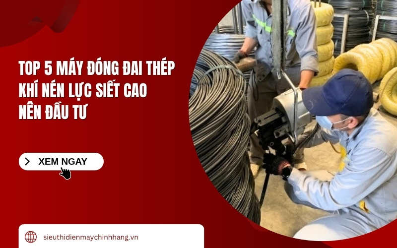 Top 5 Máy Đóng Đai Thép Khí Nén Lực Siết Cao Nên Đầu Tư