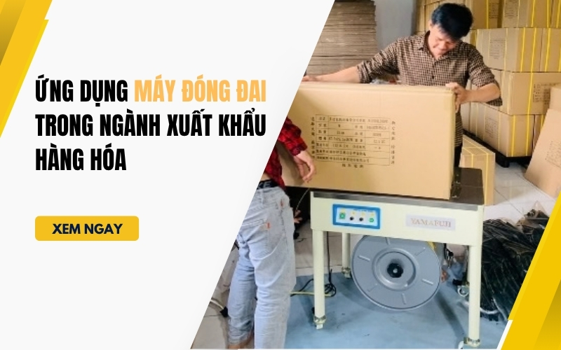 Ứng dụng máy đóng đai trong ngành xuất khẩu hàng hóa