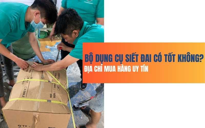Bộ dụng cụ siết đai có tốt không? địa chỉ mua hàng uy tín