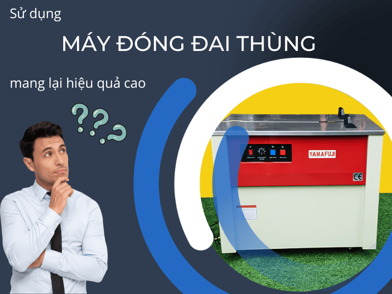 Sử dụng máy đóng đai thùng mang lại hiệu quả cao