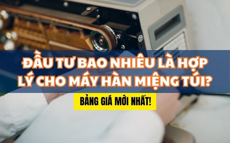 Đầu tư bao nhiêu là hợp lý cho máy hàn miệng túi?