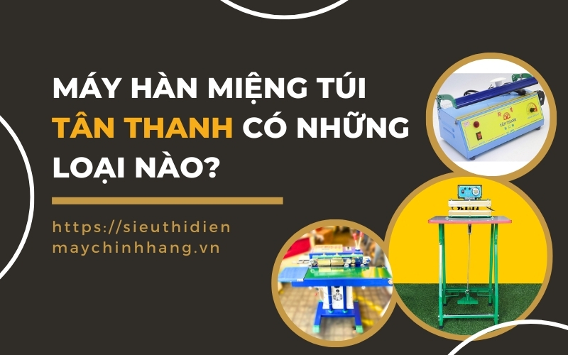 Máy Hàn Miệng Túi Tân Thanh Có Những Loại Nào?