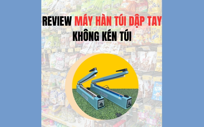 Review Máy Hàn Túi Dập Tay Không Kén Túi