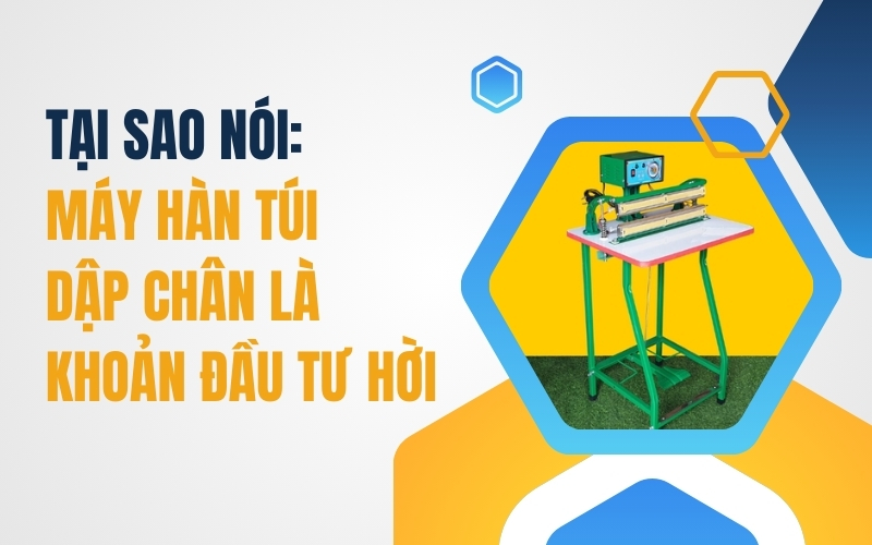 Tại Sao Nói: Máy Hàn Túi Dập Chân Là Khoản Đầu Tư Hời