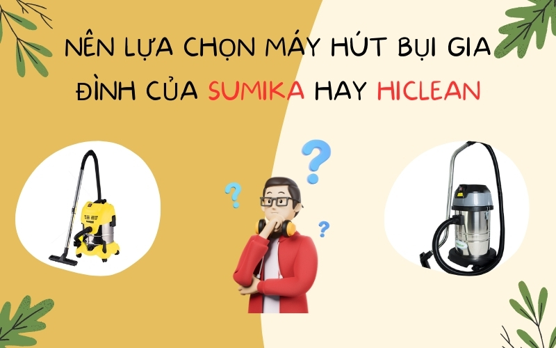Nên lựa chọn máy hút bụi gia đình của Sumika hay Hiclean