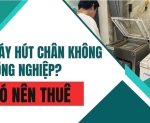 Hình ảnh Có nên thuê máy hút chân không công nghiệp?