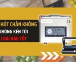 Hình ảnh Máy hút chân không không kén túi loại nào tốt?