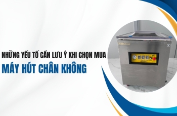 Những yếu tố cần lưu ý khi chọn mua máy hút chân không