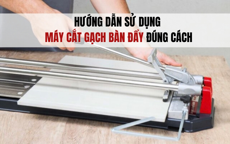 Hướng Dẫn Sử Dụng Máy Cắt Gạch Bàn Đẩy Đúng Cách