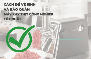 Cách Để Vệ Sinh Và Bảo Quản Máy Xay Thịt Công Nghiệp Tốt Nhất