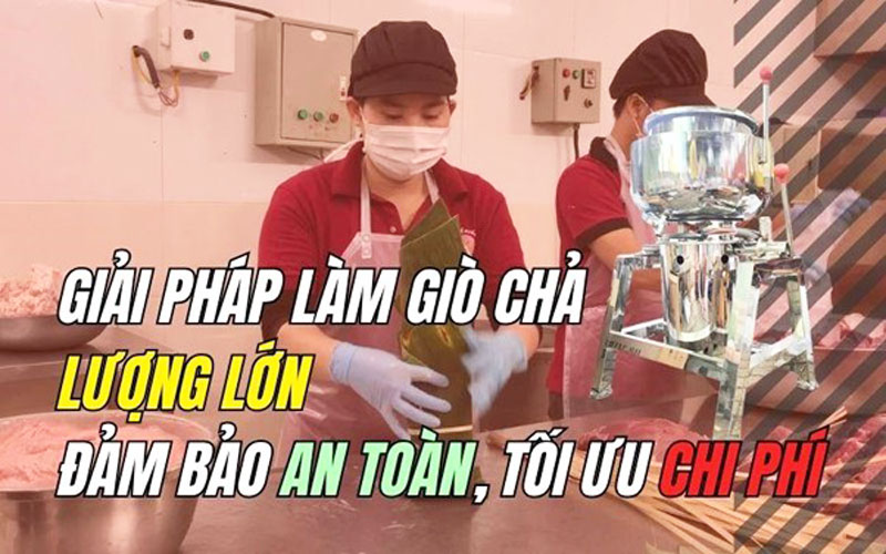 Giải pháp làm giò chả lượng lớn đảm bảo an toàn, tối ưu chi phí