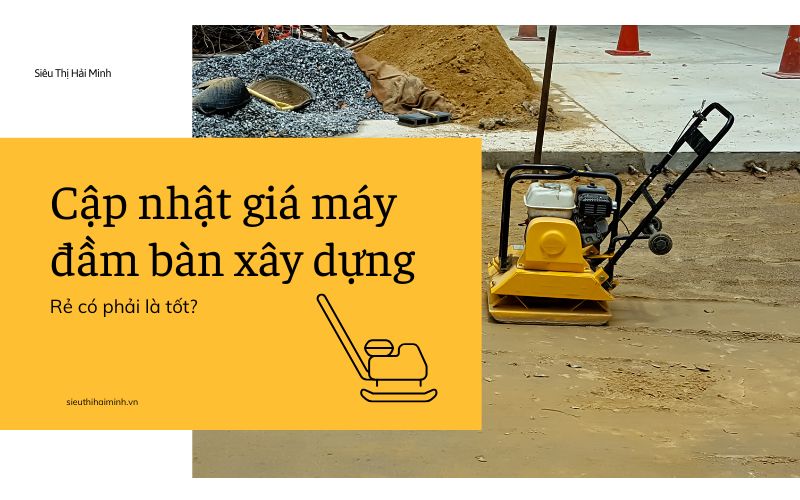 Cập nhật giá máy đầm bàn xây dựng: Rẻ có phải là tốt