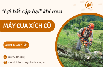 “Lợi Bất Cập Hại” Khi Mua Máy Cưa Xích Cũ