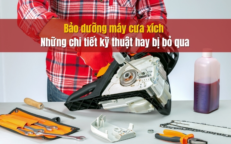 Bảo dưỡng máy cưa xích - Những chi tiết kỹ thuật hay bị bỏ qua