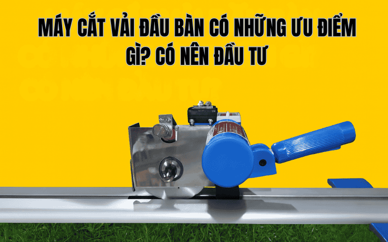 Máy Cắt Vải Đầu Bàn Có Những Ưu Điểm Gì? Có Nên Đầu Tư