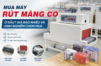 Mua máy rút màng co ở đâu? Giá bao nhiêu và kinh nghiệm chọn mua