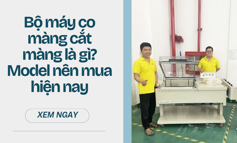 Bộ máy co màng cắt màng là gì? Model đáng đầu tư hiện nay