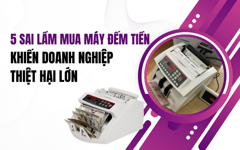 5 sai lầm mua máy đếm tiền khiến doanh nghiệp thiệt hại lớn