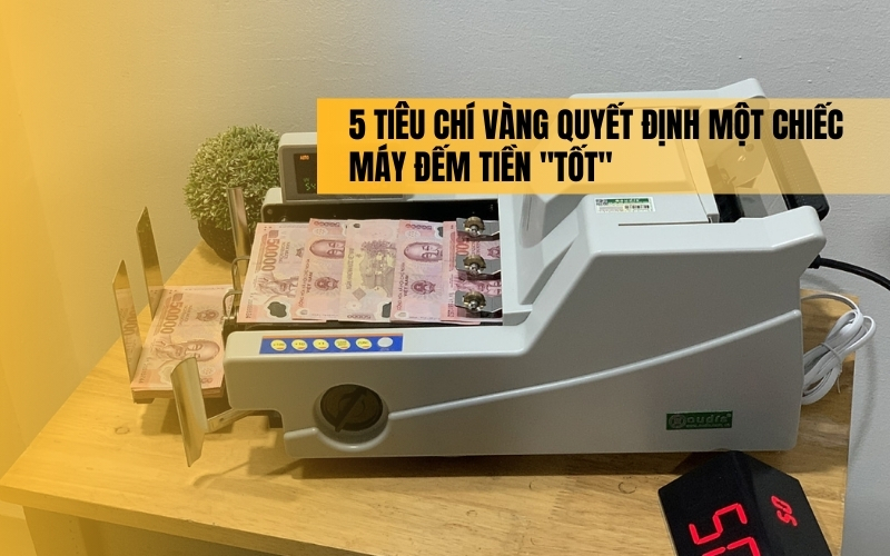 5 tiêu chí vàng quyết định một chiếc máy đếm tiền 