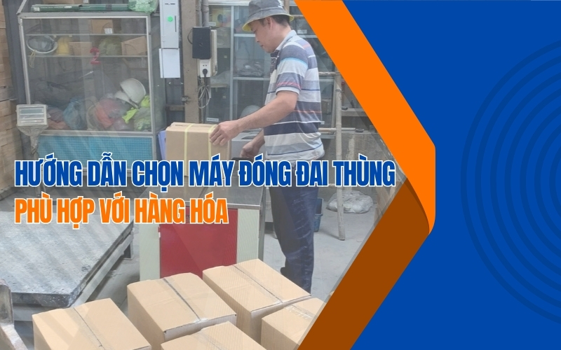 Hướng dẫn chọn máy đóng đai thùng phù hợp với hàng hóa
